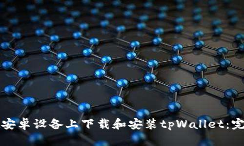 如何在安卓设备上下载和安装tpWallet：完整指南