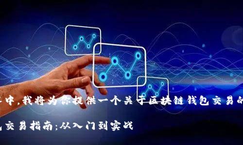 在这个回答中，我将为你提供一个关于区块链钱包交易的详细介绍。

区块链钱包交易指南：从入门到实战