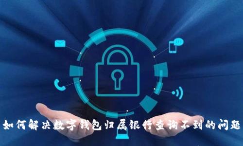 如何解决数字钱包归属银行查询不到的问题