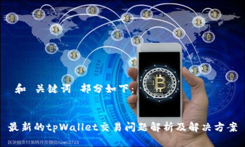  和 关键词 部分如下： 


最新的tpWallet交易问题解析及解决方案