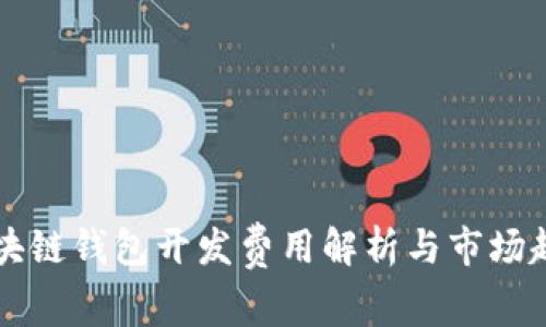鹰潭区块链钱包开发费用解析与市场趋势分析