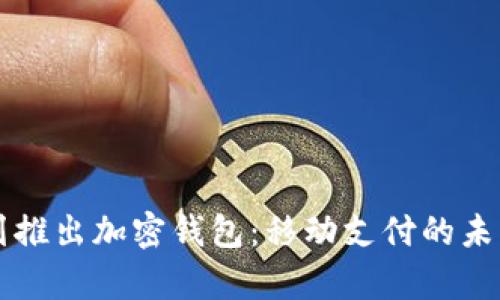 三星计划推出加密钱包：移动支付的未来新篇章