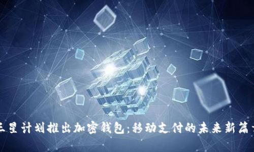 三星计划推出加密钱包：移动支付的未来新篇章